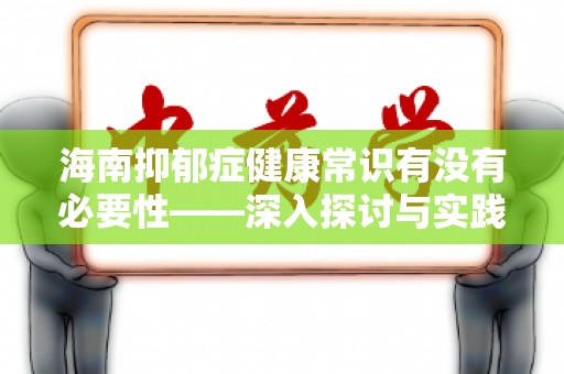 海南抑郁症健康常识有没有必要性——深入探讨与实践