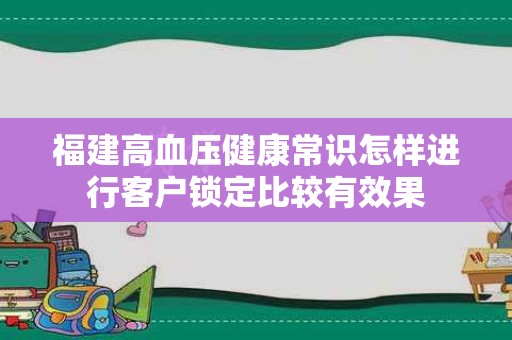 福建高血压健康常识怎样进行客户锁定比较有效果