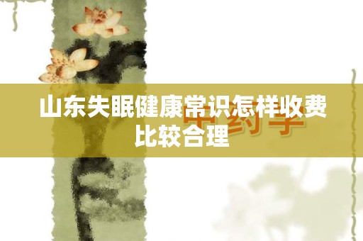 山东失眠健康常识怎样收费比较合理