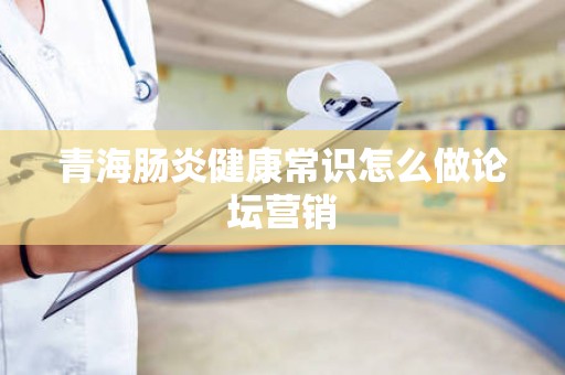 青海肠炎健康常识怎么做论坛营销