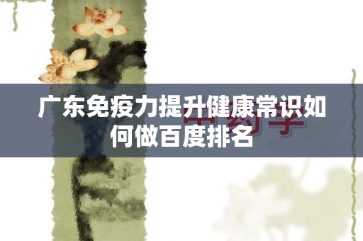 广东免疫力提升健康常识如何做百度排名