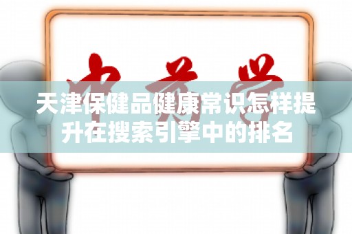 天津保健品健康常识怎样提升在搜索引擎中的排名