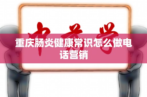 重庆肠炎健康常识怎么做电话营销