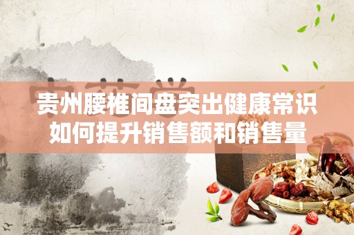 贵州腰椎间盘突出健康常识如何提升销售额和销售量