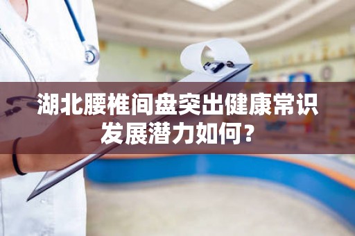 湖北腰椎间盘突出健康常识发展潜力如何？