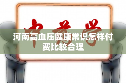 河南高血压健康常识怎样付费比较合理