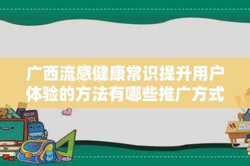 广西流感健康常识提升用户体验的方法有哪些推广方式有哪些