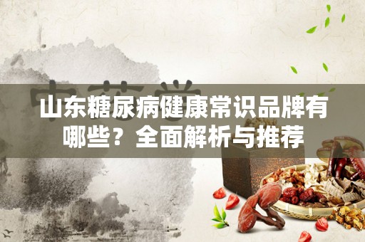 山东糖尿病健康常识品牌有哪些？全面解析与推荐