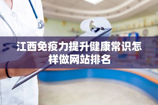 江西免疫力提升健康常识怎样做网站排名