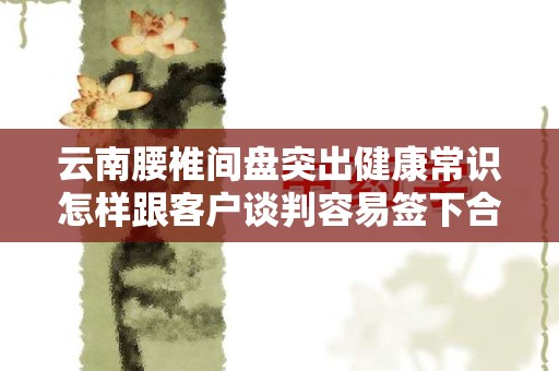 云南腰椎间盘突出健康常识怎样跟客户谈判容易签下合同