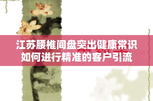 江苏腰椎间盘突出健康常识如何进行精准的客户引流