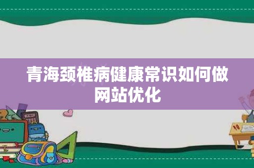 青海颈椎病健康常识如何做网站优化