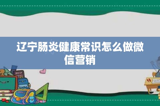 辽宁肠炎健康常识怎么做微信营销