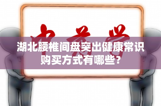 湖北腰椎间盘突出健康常识购买方式有哪些？