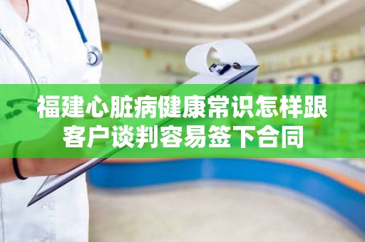 福建心脏病健康常识怎样跟客户谈判容易签下合同