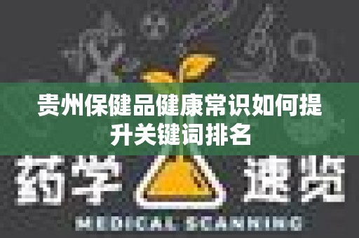 贵州保健品健康常识如何提升关键词排名