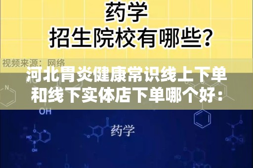 河北胃炎健康常识线上下单和线下实体店下单哪个好：深入剖析与对比