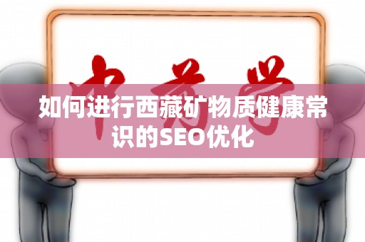 如何进行西藏矿物质健康常识的SEO优化