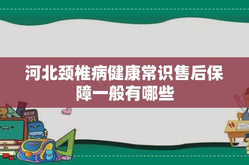 河北颈椎病健康常识售后保障一般有哪些