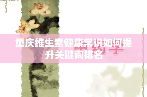 重庆维生素健康常识如何提升关键词排名