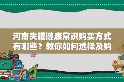 河南失眠健康常识购买方式有哪些？教你如何选择及购买健康产品