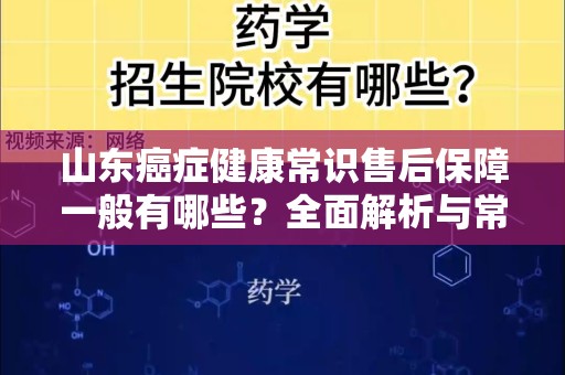 山东癌症健康常识售后保障一般有哪些？全面解析与常见问题解答