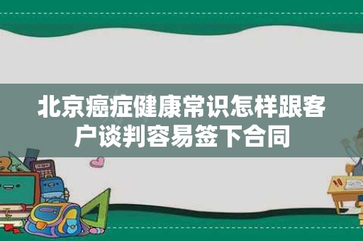 北京癌症健康常识怎样跟客户谈判容易签下合同