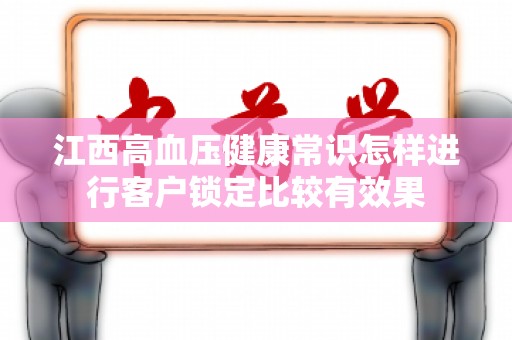 江西高血压健康常识怎样进行客户锁定比较有效果