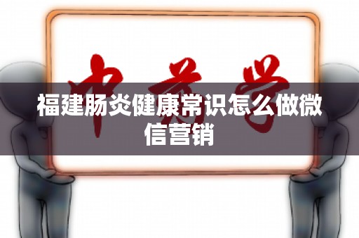 福建肠炎健康常识怎么做微信营销