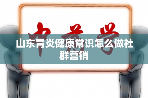 山东胃炎健康常识怎么做社群营销