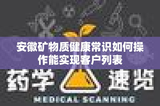 安徽矿物质健康常识如何操作能实现客户列表