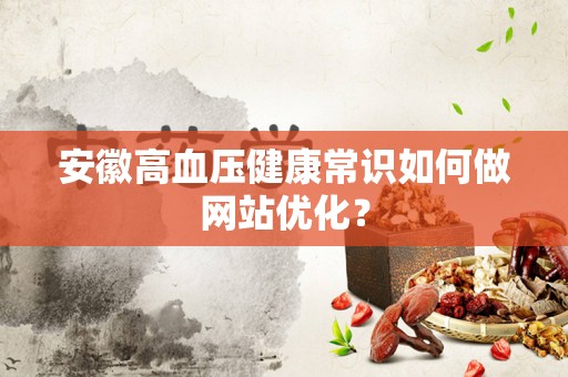 安徽高血压健康常识如何做网站优化？