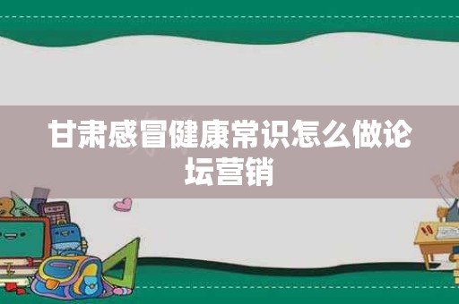 甘肃感冒健康常识怎么做论坛营销