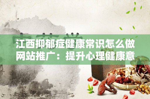 江西抑郁症健康常识怎么做网站推广：提升心理健康意识