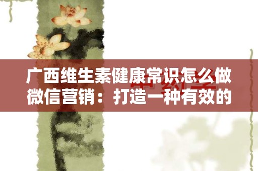 广西维生素健康常识怎么做微信营销：打造一种有效的线上推广策略