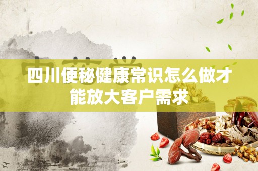 四川便秘健康常识怎么做才能放大客户需求