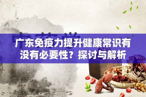 广东免疫力提升健康常识有没有必要性？探讨与解析