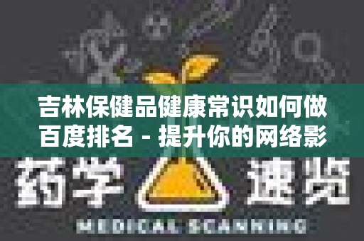 吉林保健品健康常识如何做百度排名 - 提升你的网络影响力