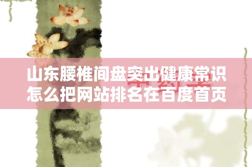 山东腰椎间盘突出健康常识怎么把网站排名在百度首页