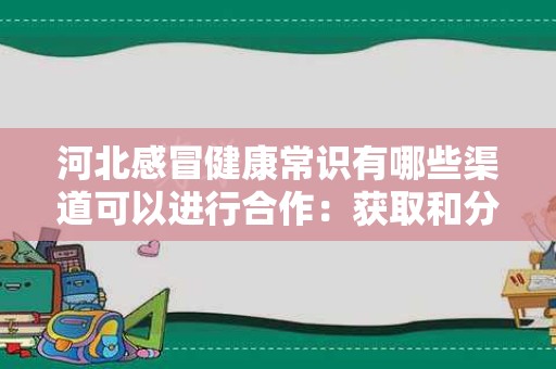 河北感冒健康常识有哪些渠道可以进行合作：获取和分享信息的有效途径
