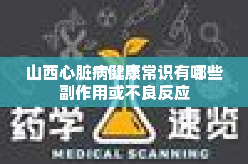 山西心脏病健康常识有哪些副作用或不良反应