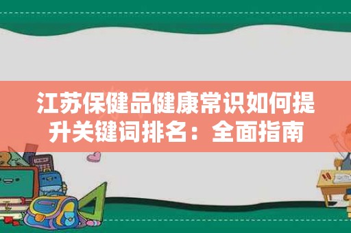 江苏保健品健康常识如何提升关键词排名：全面指南