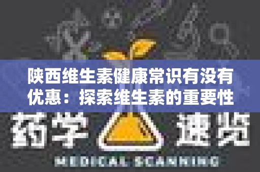 陕西维生素健康常识有没有优惠：探索维生素的重要性与优惠政策