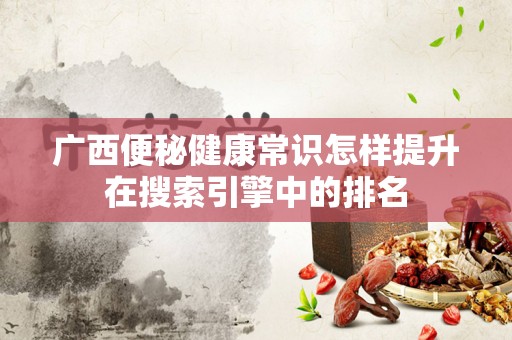 广西便秘健康常识怎样提升在搜索引擎中的排名