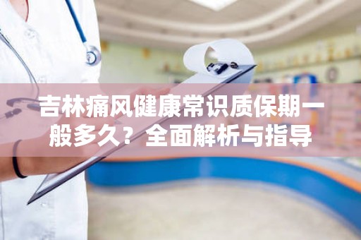 吉林痛风健康常识质保期一般多久？全面解析与指导