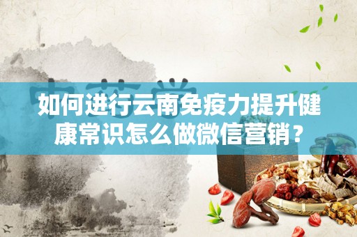 如何进行云南免疫力提升健康常识怎么做微信营销？