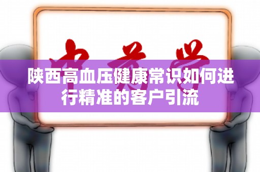 陕西高血压健康常识如何进行精准的客户引流