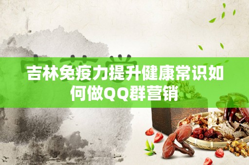 吉林免疫力提升健康常识如何做QQ群营销