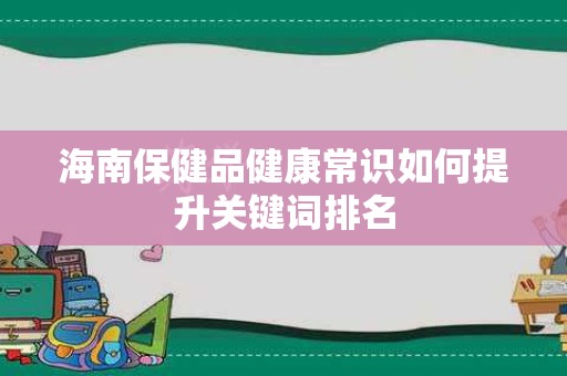 海南保健品健康常识如何提升关键词排名