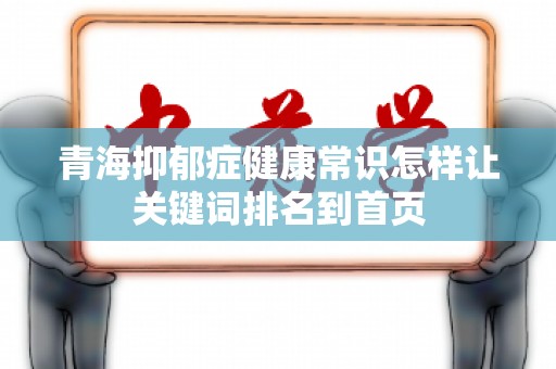 青海抑郁症健康常识怎样让关键词排名到首页